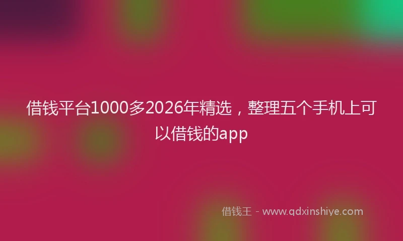 借钱平台1000多2026年精选，整理五个手机上可以借钱的app