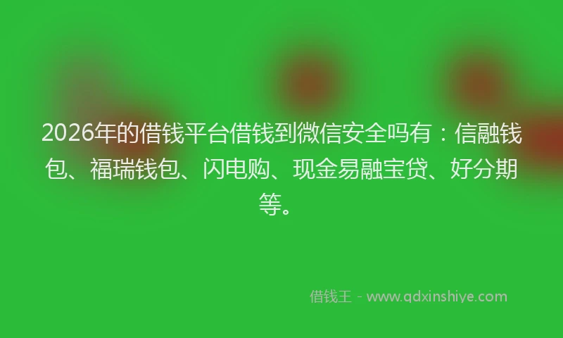 2026年的借钱平台借钱到微信安全吗有：信融钱包、福瑞钱包、闪电购、现金易融宝贷、好分期等。