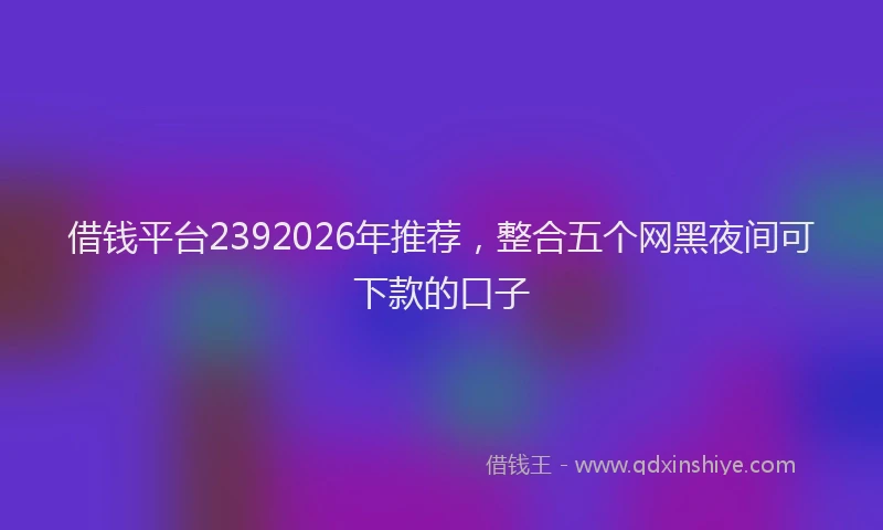 借钱平台2392026年推荐，整合五个网黑夜间可下款的口子