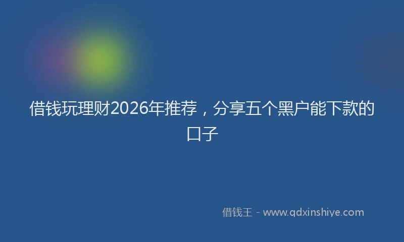 借钱玩理财2026年推荐，分享五个黑户能下款的口子