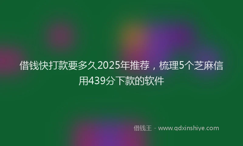 借钱快打款要多久2025年推荐，梳理5个芝麻信用439分下款的软件