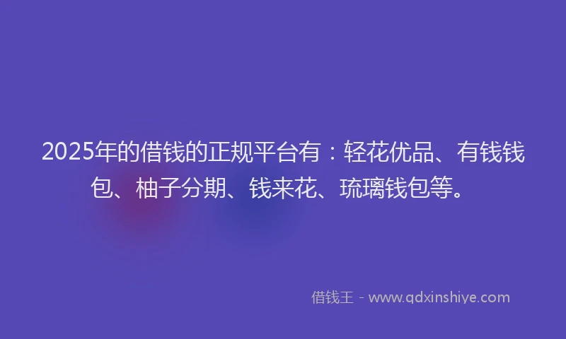 2025年的借钱的正规平台有:轻花优品、有钱钱包、柚子分期、钱来花、琉璃钱包等。