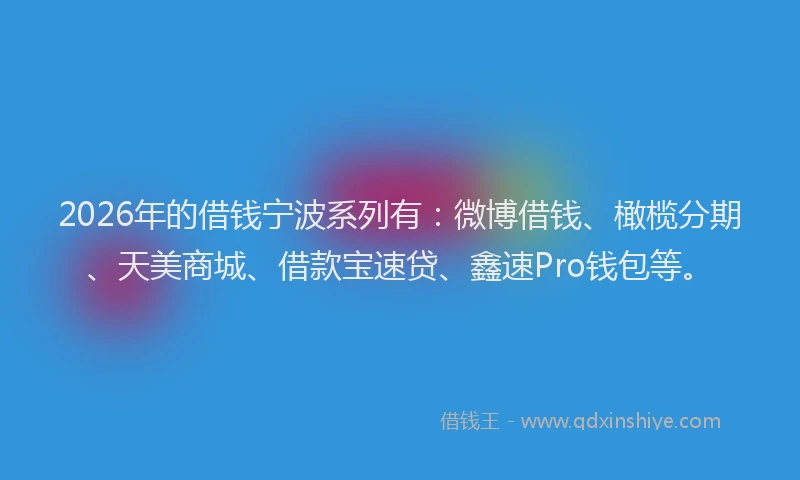 2026年的借钱宁波系列有:微博借钱、橄榄分期、天美商城、借款宝速贷、鑫速Pro钱包等。