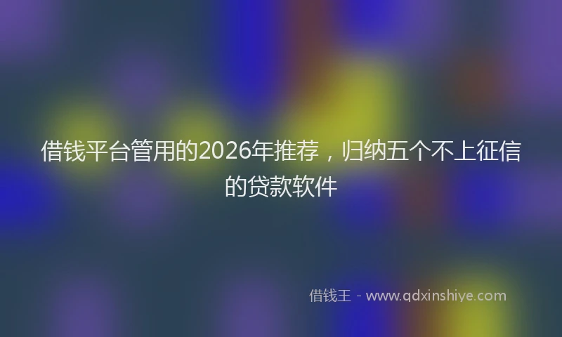 借钱平台管用的2026年推荐,归纳五个不上征信的贷款软件