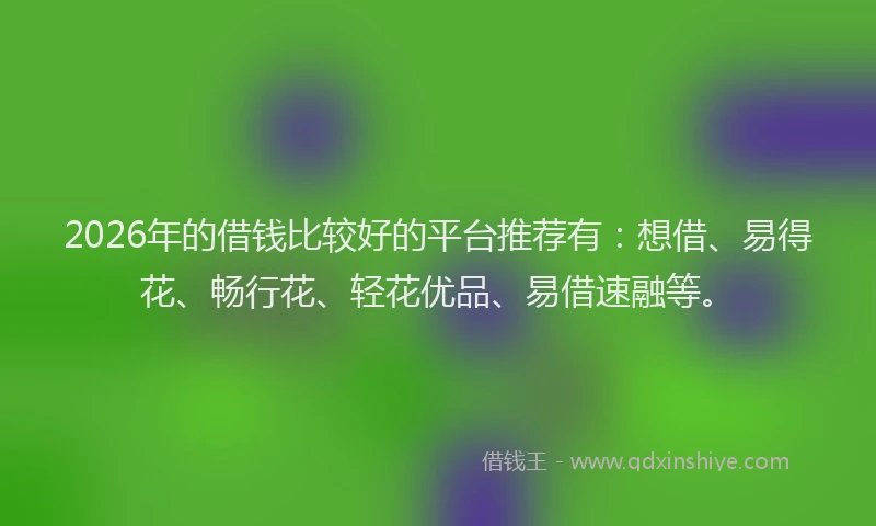 2026年的借钱比较好的平台推荐有：想借、易得花、畅行花、轻花优品、易借速融等。