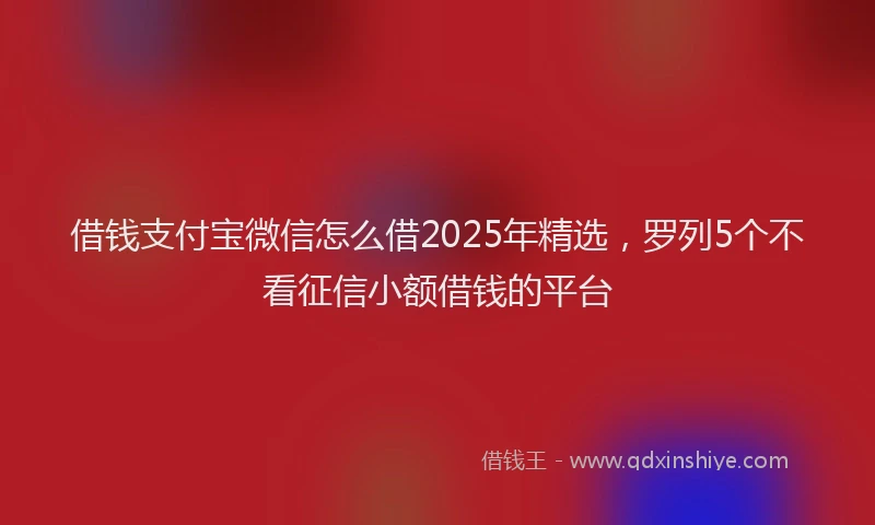 借钱支付宝微信怎么借2025年精选，罗列5个不看征信小额借钱的平台