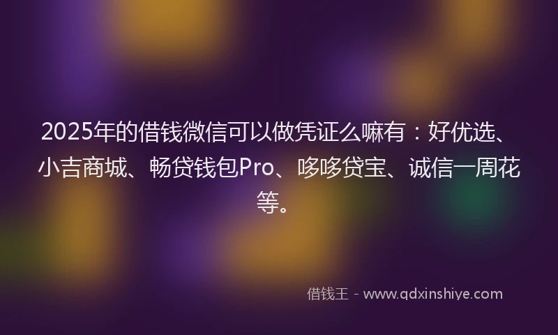 2025年的借钱微信可以做凭证么嘛有:好优选、小吉商城、畅贷钱包Pro、哆哆贷宝、诚信一周花等。