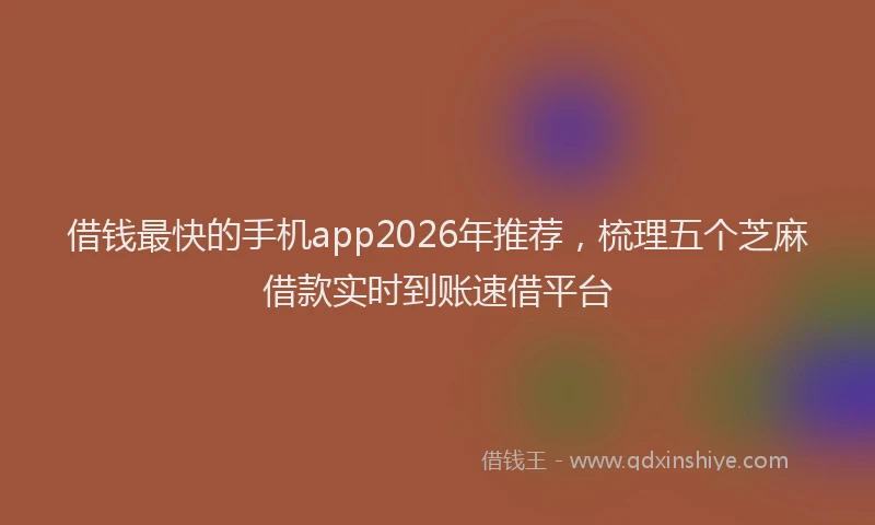 借钱最快的手机app2026年推荐，梳理五个芝麻借款实时到账速借平台