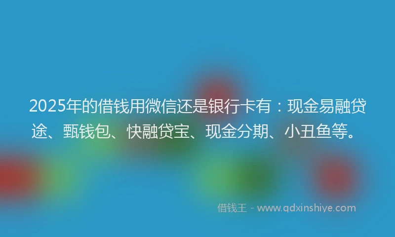 2025年的借钱用微信还是银行卡有：现金易融贷途、甄钱包、快融贷宝、现金分期、小丑鱼等。