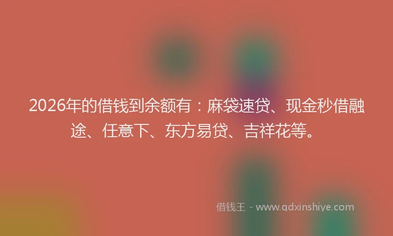 2026年的借钱到余额有：麻袋速贷、现金秒借融途、任意下、东方易贷、吉祥花等。