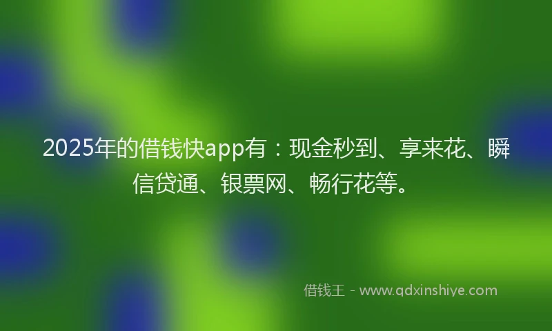 2025年的借钱快app有：现金秒到、享来花、瞬信贷通、银票网、畅行花等。