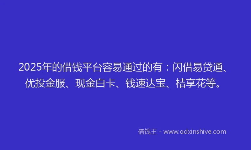 2025年的借钱平台容易通过的有：闪借易贷通、优投金服、现金白卡、钱速达宝、桔享花等。