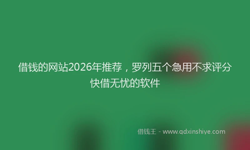 借钱的网站2026年推荐，罗列五个急用不求评分快借无忧的软件