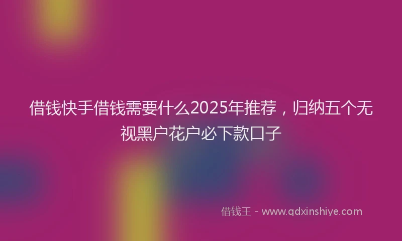 借钱快手借钱需要什么2025年推荐，归纳五个无视黑户花户必下款口子