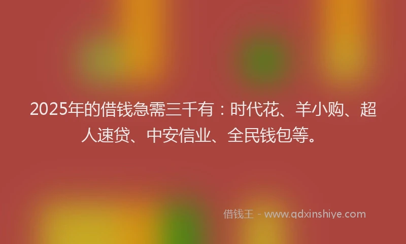2025年的借钱急需三千有:时代花、羊小购、超人速贷、中安信业、全民钱包等。