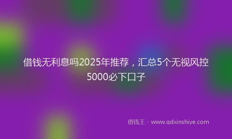 借钱无利息吗2025年推荐，汇总5个无视风控5000必下口子