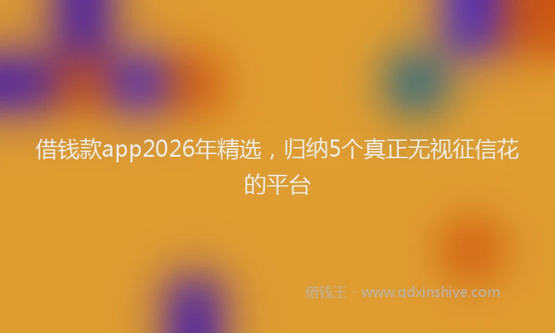 借钱款app2026年精选，归纳5个真正无视征信花的平台
