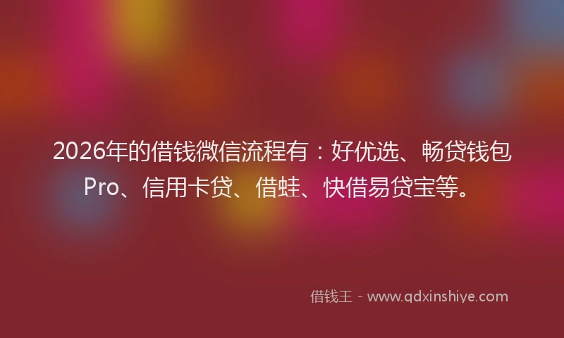 2026年的借钱微信流程有：好优选、畅贷钱包Pro、信用卡贷、借蛙、快借易贷宝等。
