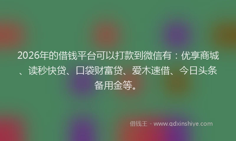 2026年的借钱平台可以打款到微信有:优享商城、读秒快贷、口袋财富贷、爱木速借、今日头条备用金等。