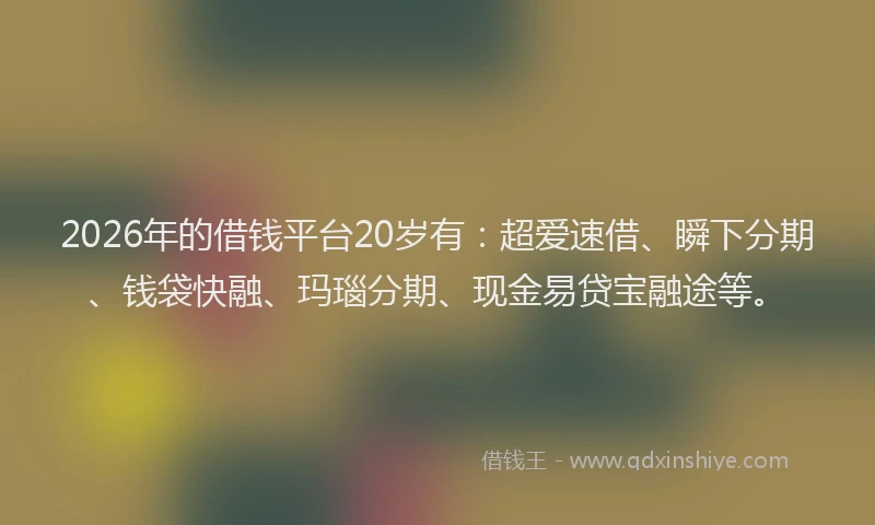 2026年的借钱平台20岁有：超爱速借、瞬下分期、钱袋快融、玛瑙分期、现金易贷宝融途等。