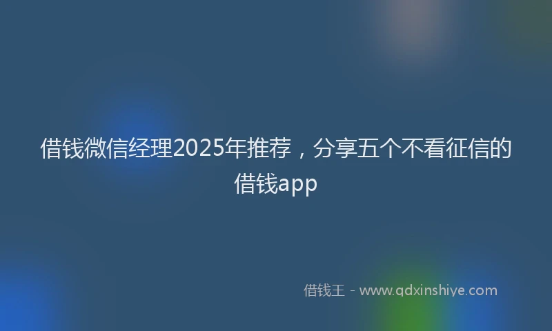 借钱微信经理2025年推荐,分享五个不看征信的借钱app