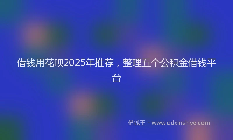 借钱用花呗2025年推荐，整理五个公积金借钱平台