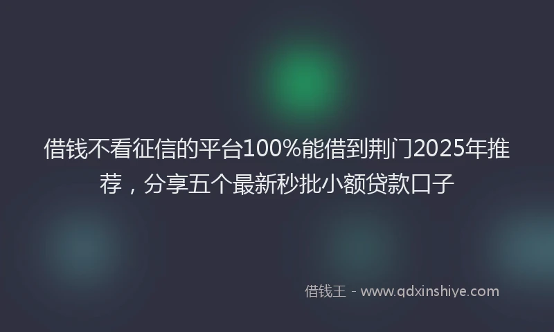 借钱不看征信的平台100%能借到荆门2025年推荐，分享五个最新秒批小额贷款口子
