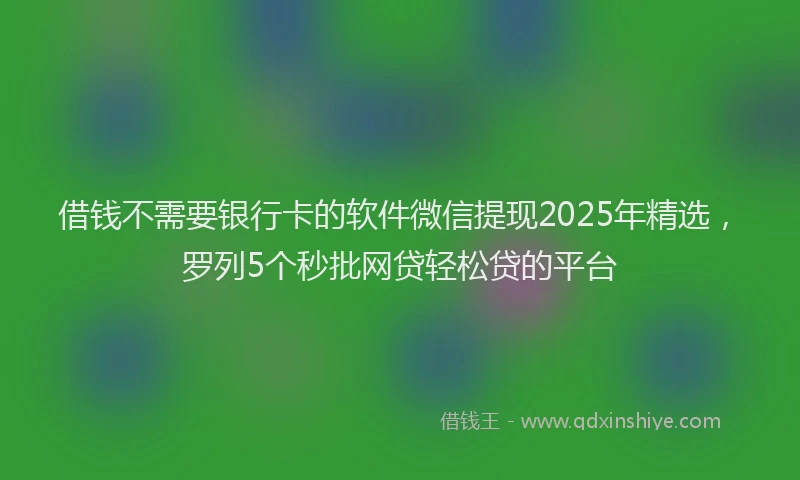 借钱不需要银行卡的软件微信提现2025年精选，罗列5个秒批网贷轻松贷的平台