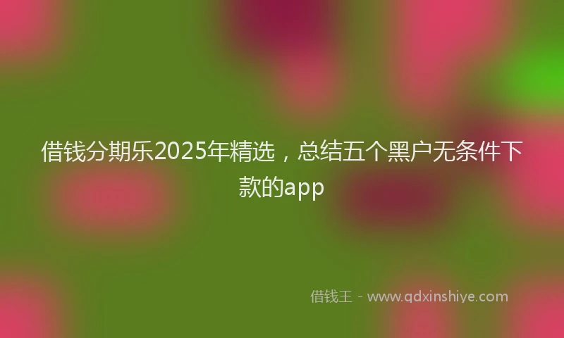借钱分期乐2025年精选,总结五个黑户无条件下款的app