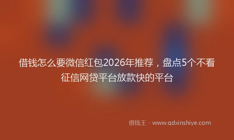 借钱怎么要微信红包2026年推荐,盘点5个不看征信网贷平台放款快的平台
