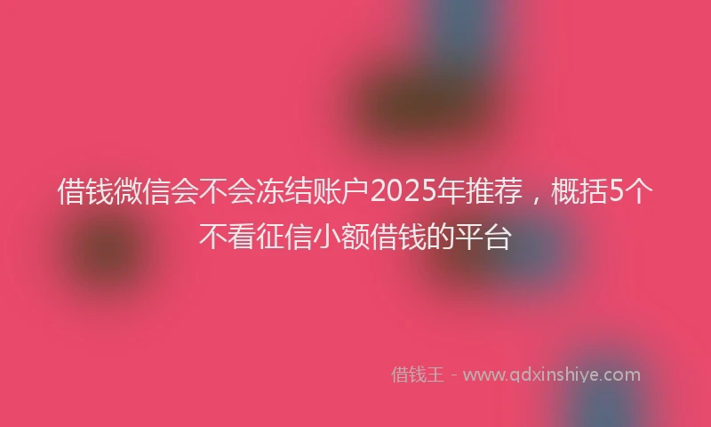 借钱微信会不会冻结账户2025年推荐,概括5个不看征信小额借钱的平台