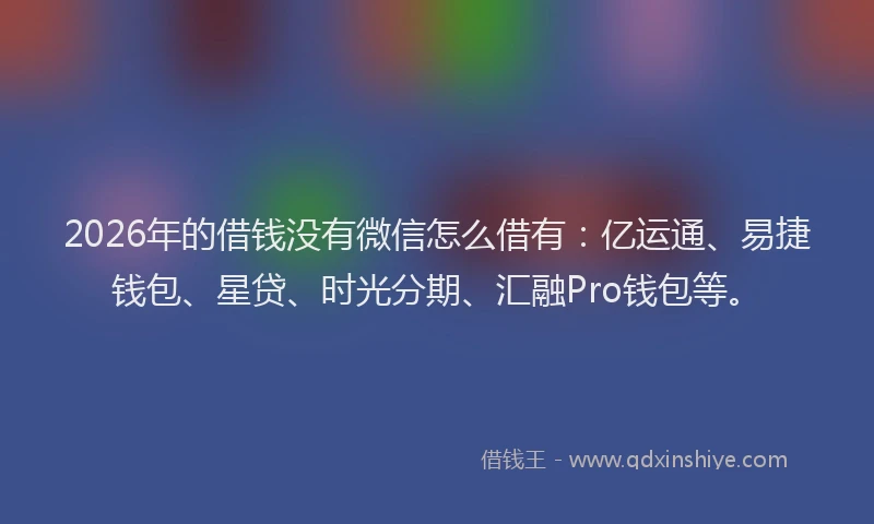 2026年的借钱没有微信怎么借有:亿运通、易捷钱包、星贷、时光分期、汇融Pro钱包等。