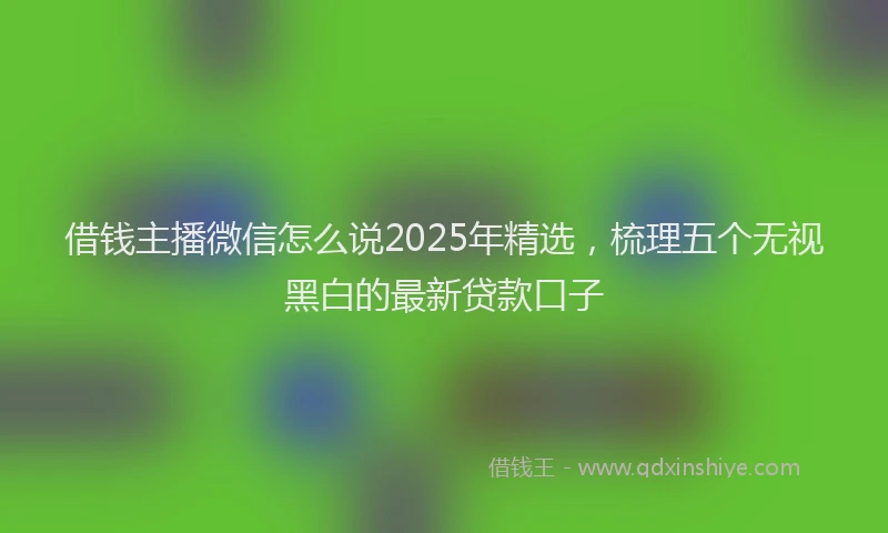 借钱主播微信怎么说2025年精选，梳理五个无视黑白的最新贷款口子