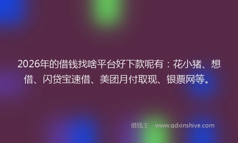 2026年的借钱找啥平台好下款呢有：花小猪、想借、闪贷宝速借、美团月付取现、银票网等。
