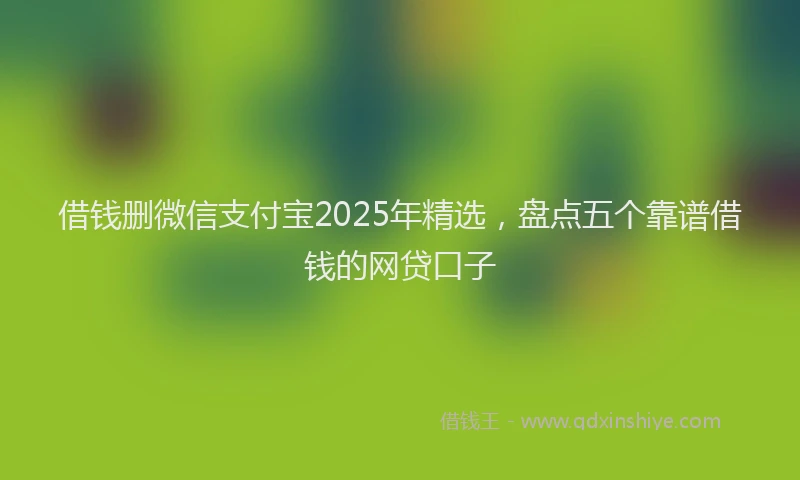 借钱删微信支付宝2025年精选，盘点五个靠谱借钱的网贷口子
