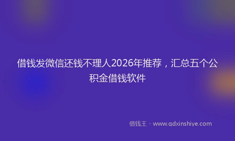 借钱发微信还钱不理人2026年推荐，汇总五个公积金借钱软件