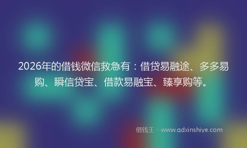 2026年的借钱微信救急有:借贷易融途、多多易购、瞬信贷宝、借款易融宝、臻享购等。