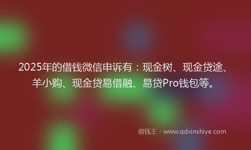 2025年的借钱微信申诉有:现金树、现金贷途、羊小购、现金贷易借融、易贷Pro钱包等。