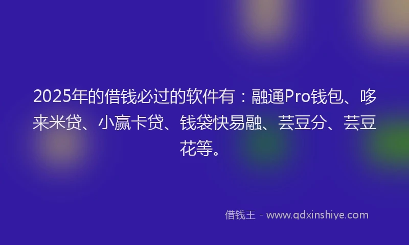 2025年的借钱必过的软件有：融通Pro钱包、哆来米贷、小赢卡贷、钱袋快易融、芸豆分、芸豆花等。