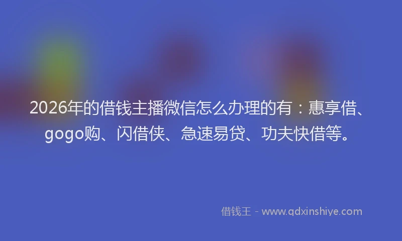 2026年的借钱主播微信怎么办理的有：惠享借、gogo购、闪借侠、急速易贷、功夫快借等。