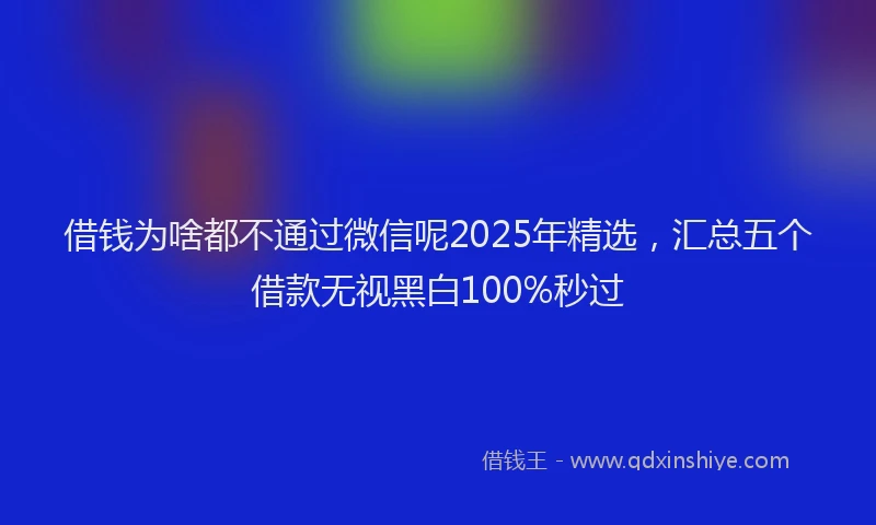 借钱为啥都不通过微信呢2025年精选，汇总五个借款无视黑白100%秒过