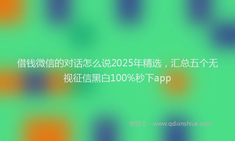 借钱微信的对话怎么说2025年精选，汇总五个无视征信黑白100%秒下app