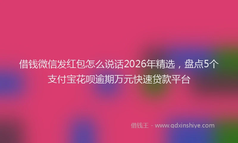借钱微信发红包怎么说话2026年精选，盘点5个支付宝花呗逾期万元快速贷款平台