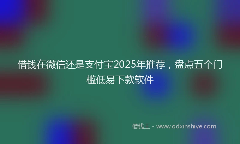 借钱在微信还是支付宝2025年推荐，盘点五个门槛低易下款软件