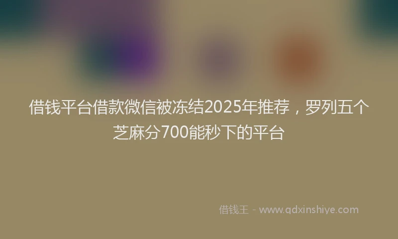 借钱平台借款微信被冻结2025年推荐，罗列五个芝麻分700能秒下的平台