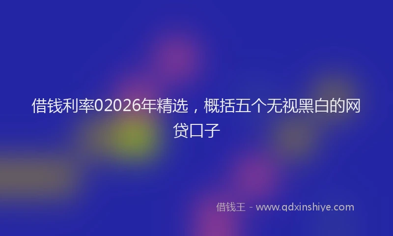借钱利率02026年精选，概括五个无视黑白的网贷口子