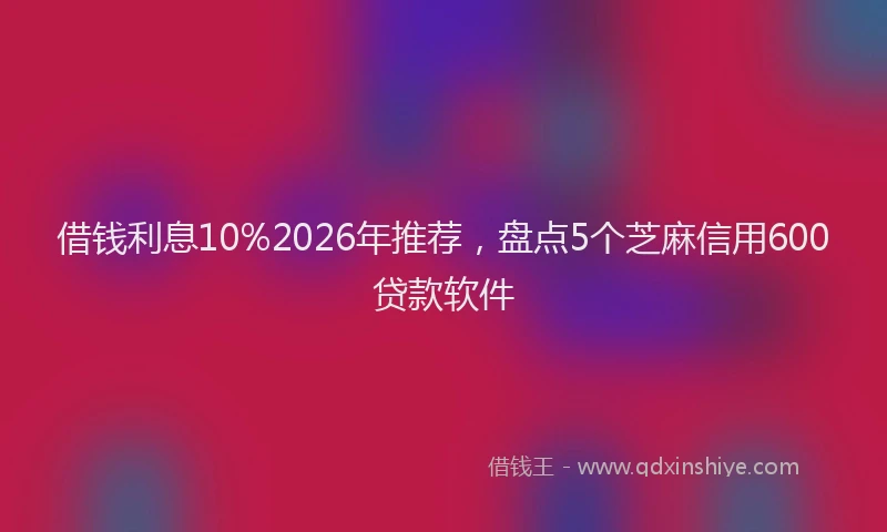 借钱利息10%2026年推荐，盘点5个芝麻信用600贷款软件