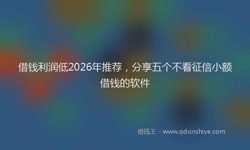 借钱利润低2026年推荐，分享五个不看征信小额借钱的软件