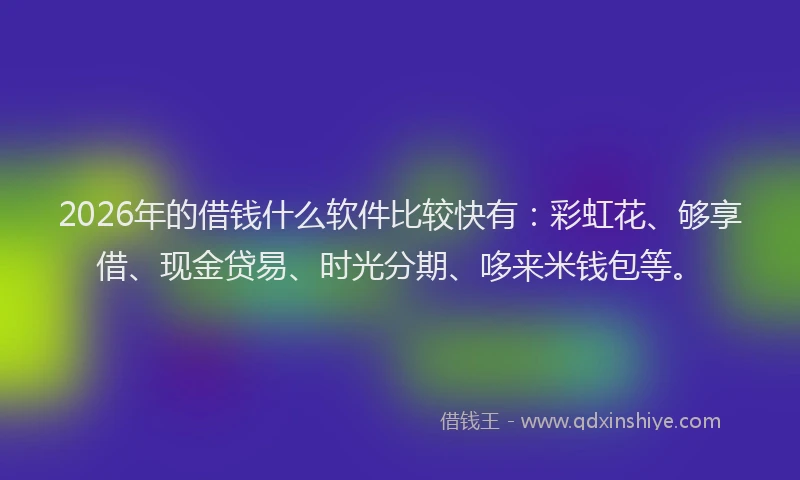 2026年的借钱什么软件比较快有：彩虹花、够享借、现金贷易、时光分期、哆来米钱包等。