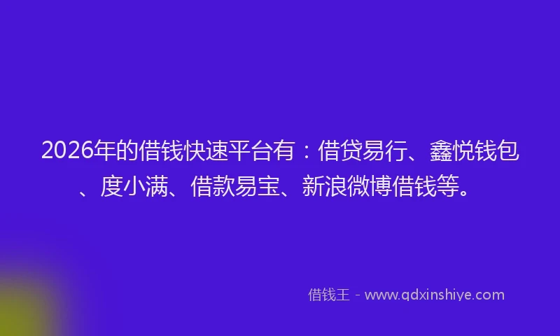2026年的借钱快速平台有：借贷易行、鑫悦钱包、度小满、借款易宝、新浪微博借钱等。